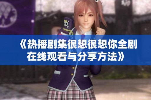 《热播剧集很想很想你全剧在线观看与分享方法》