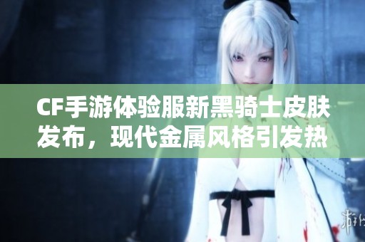CF手游体验服新黑骑士皮肤发布，现代金属风格引发热议