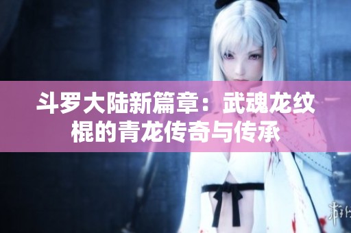 斗罗大陆新篇章：武魂龙纹棍的青龙传奇与传承
