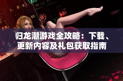 归龙潮游戏全攻略：下载、更新内容及礼包获取指南