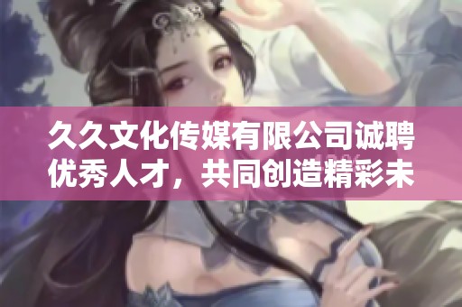 久久文化传媒有限公司诚聘优秀人才，共同创造精彩未来