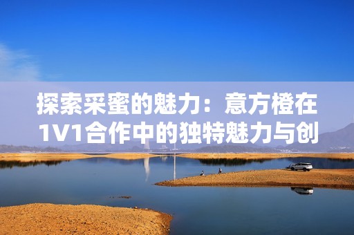 探索采蜜的魅力：意方橙在1V1合作中的独特魅力与创新体验