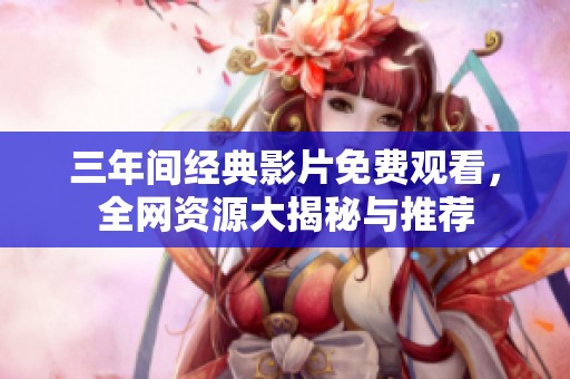 三年间经典影片免费观看，全网资源大揭秘与推荐