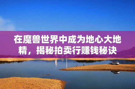 在魔兽世界中成为地心大地精，揭秘拍卖行赚钱秘诀