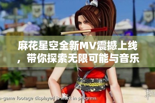 麻花星空全新MV震撼上线，带你探索无限可能与音乐之美