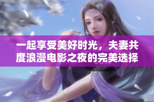 一起享受美好时光，夫妻共度浪漫电影之夜的完美选择