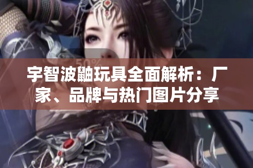宇智波鼬玩具全面解析：厂家、品牌与热门图片分享