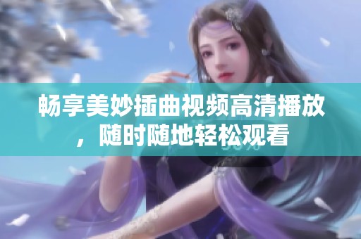 畅享美妙插曲视频高清播放，随时随地轻松观看