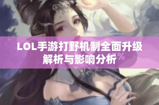 LOL手游打野机制全面升级解析与影响分析