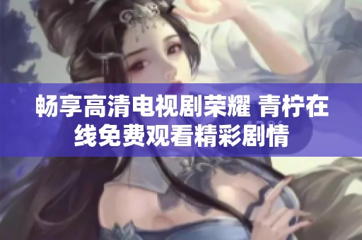 畅享高清电视剧荣耀 青柠在线免费观看精彩剧情