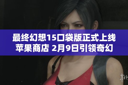 最终幻想15口袋版正式上线苹果商店 2月9日引领奇幻冒险之旅