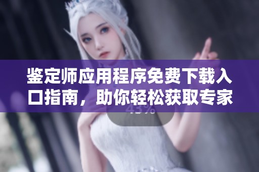 鉴定师应用程序免费下载入口指南，助你轻松获取专家服务