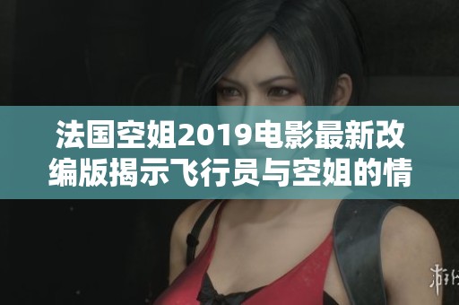 法国空姐2019电影最新改编版揭示飞行员与空姐的情感纠葛