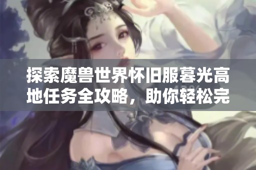 探索魔兽世界怀旧服暮光高地任务全攻略，助你轻松完成任务