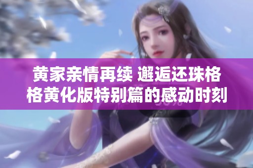 黄家亲情再续 邂逅还珠格格黄化版特别篇的感动时刻