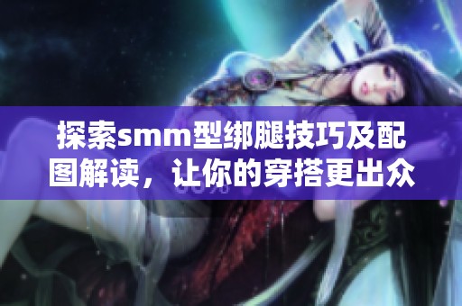 探索smm型绑腿技巧及配图解读，让你的穿搭更出众