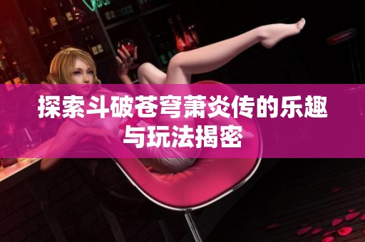 探索斗破苍穹萧炎传的乐趣与玩法揭密
