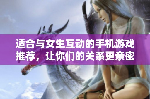 适合与女生互动的手机游戏推荐，让你们的关系更亲密