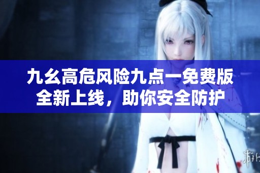 九幺高危风险九点一免费版全新上线，助你安全防护
