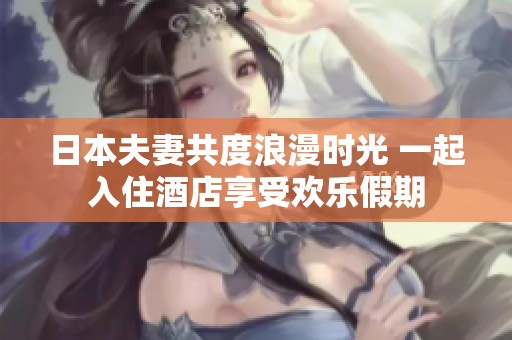 日本夫妻共度浪漫时光 一起入住酒店享受欢乐假期