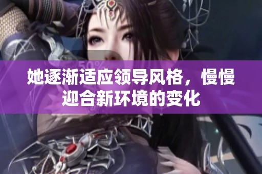 她逐渐适应领导风格，慢慢迎合新环境的变化