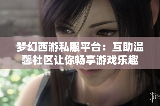 梦幻西游私服平台：互助温馨社区让你畅享游戏乐趣