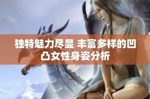 独特魅力尽显 丰富多样的凹凸女性身姿分析