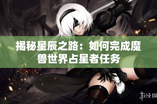 揭秘星辰之路：如何完成魔兽世界占星者任务
