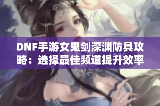 DNF手游女鬼剑深渊防具攻略：选择最佳频道提升效率