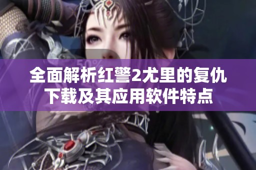 全面解析红警2尤里的复仇下载及其应用软件特点