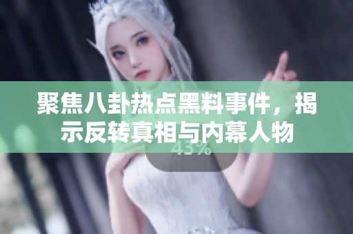 聚焦八卦热点黑料事件，揭示反转真相与内幕人物