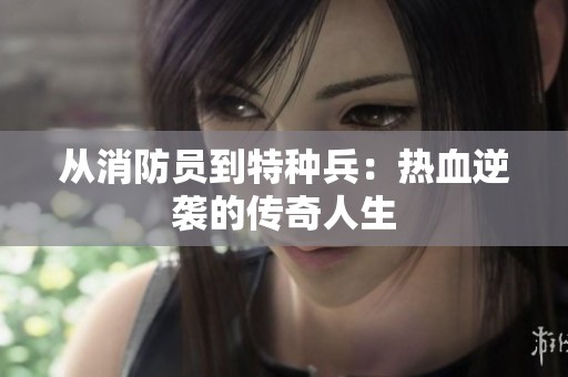 从消防员到特种兵：热血逆袭的传奇人生