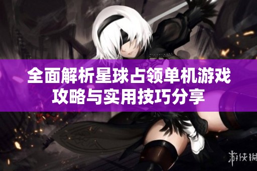 全面解析星球占领单机游戏攻略与实用技巧分享