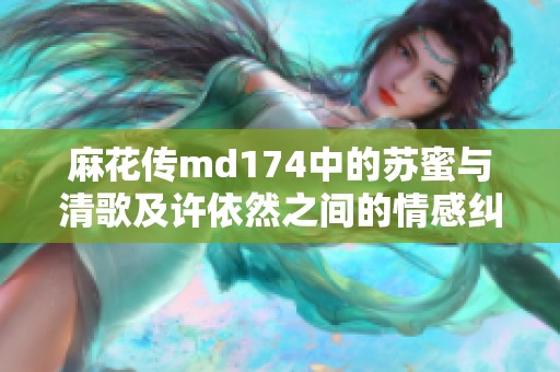 麻花传md174中的苏蜜与清歌及许依然之间的情感纠葛揭秘
