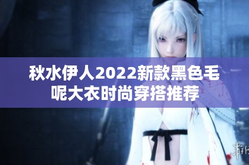秋水伊人2022新款黑色毛呢大衣时尚穿搭推荐