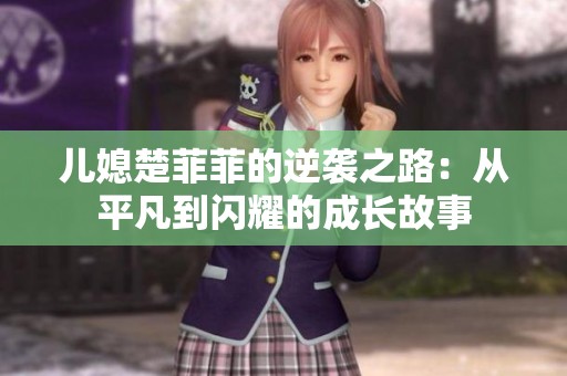 儿媳楚菲菲的逆袭之路：从平凡到闪耀的成长故事
