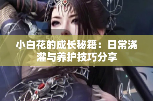 小白花的成长秘籍：日常浇灌与养护技巧分享