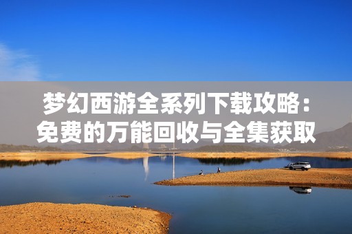 梦幻西游全系列下载攻略：免费的万能回收与全集获取方法