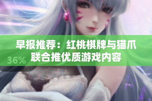 早报推荐：红桃棋牌与猫爪联合推优质游戏内容