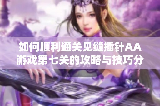 如何顺利通关见缝插针AA游戏第七关的攻略与技巧分享