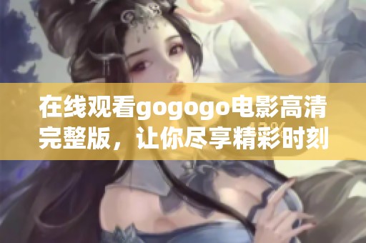 在线观看gogogo电影高清完整版，让你尽享精彩时刻