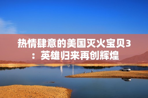 热情肆意的美国灭火宝贝3：英雄归来再创辉煌