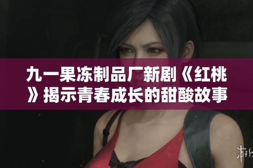 九一果冻制品厂新剧《红桃》揭示青春成长的甜酸故事