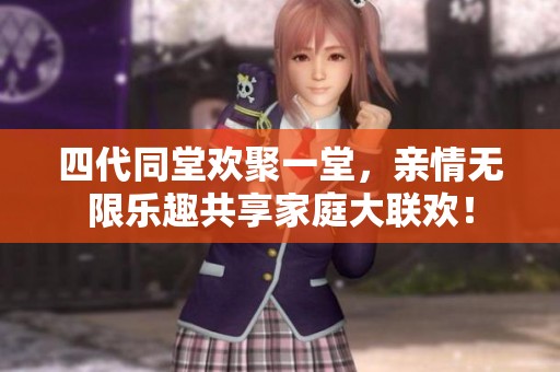 四代同堂欢聚一堂，亲情无限乐趣共享家庭大联欢！