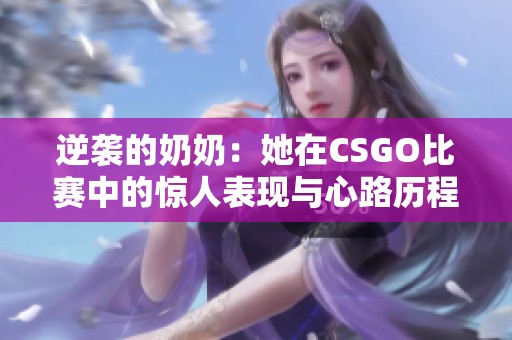 逆袭的奶奶：她在CSGO比赛中的惊人表现与心路历程