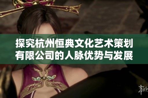 探究杭州恒典文化艺术策划有限公司的人脉优势与发展前景