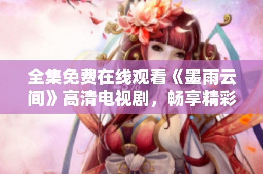 全集免费在线观看《墨雨云间》高清电视剧，畅享精彩剧集盛宴