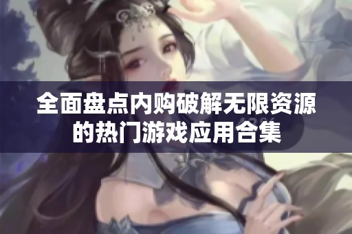 全面盘点内购破解无限资源的热门游戏应用合集