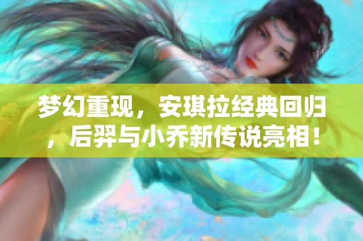 梦幻重现，安琪拉经典回归，后羿与小乔新传说亮相！