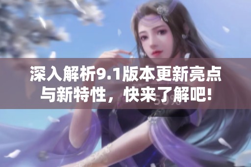 深入解析9.1版本更新亮点与新特性，快来了解吧!